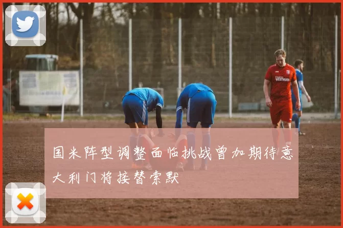 国米阵型调整面临挑战曾加期待意大利门将接替索默