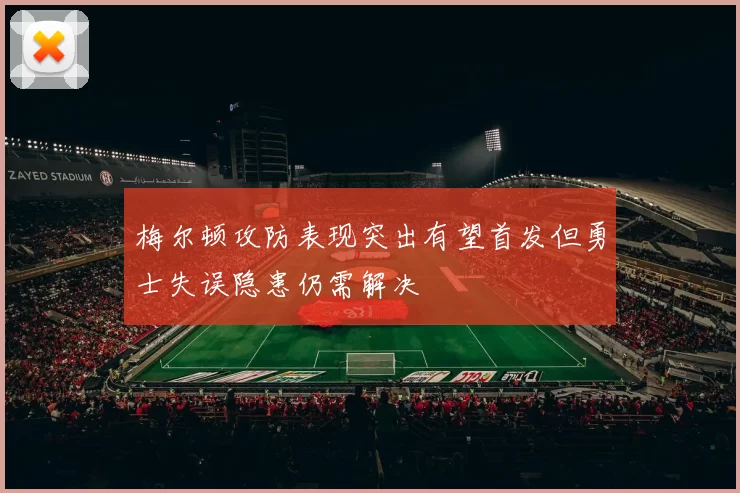 梅尔顿攻防表现突出有望首发但勇士失误隐患仍需解决