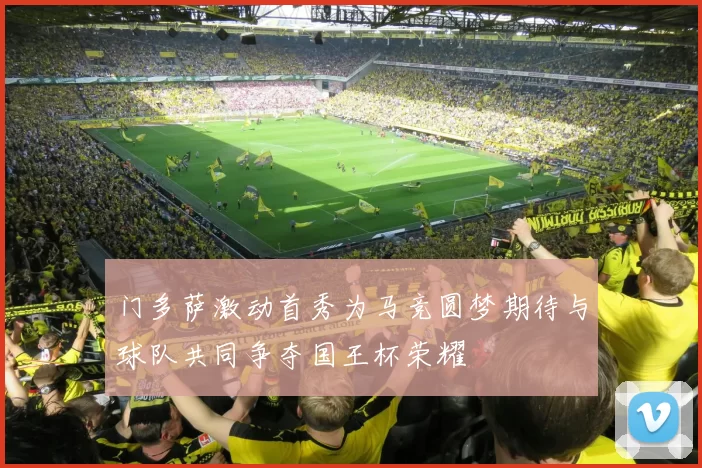 门多萨激动首秀为马竞圆梦期待与球队共同争夺国王杯荣耀