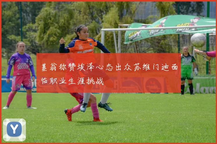 基翁称赞埃泽心态出众苏维门迪面临职业生涯挑战