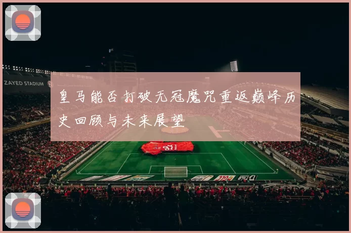 皇马能否打破无冠魔咒重返巅峰历史回顾与未来展望
