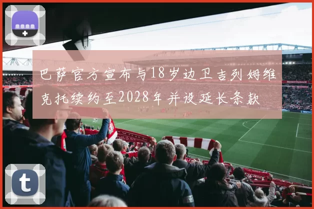 巴萨官方宣布与18岁边卫吉列姆维克托续约至2028年并设延长条款