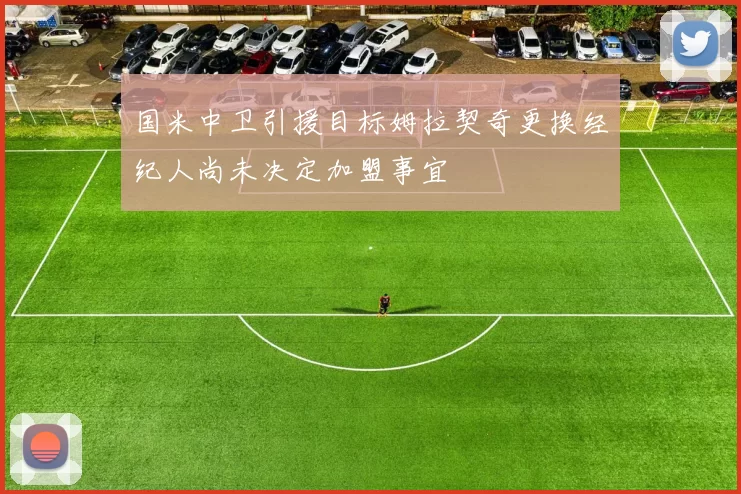 国米中卫引援目标姆拉契奇更换经纪人尚未决定加盟事宜