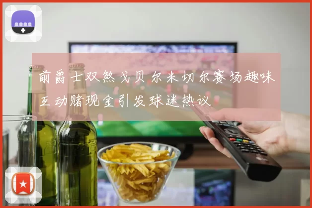 前爵士双煞戈贝尔米切尔赛场趣味互动赌现金引发球迷热议
