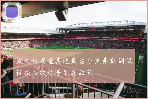 波杰姆渴望奥运舞台小里弗斯调侃轻松击败对手引发狂笑