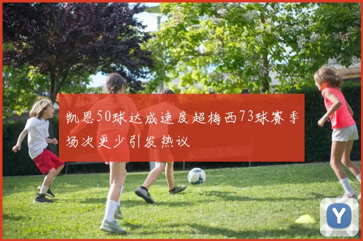 凯恩50球达成速度超梅西73球赛季场次更少引发热议