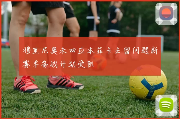 穆里尼奥未回应本菲卡去留问题新赛季备战计划受阻