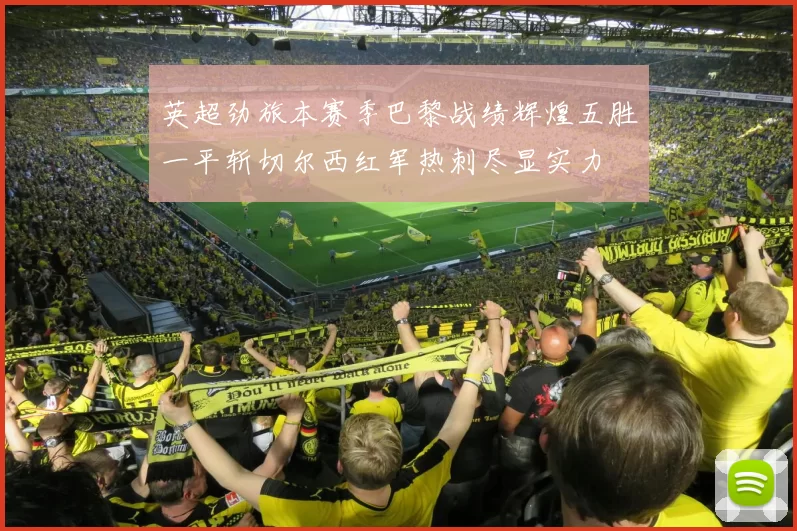 英超劲旅本赛季巴黎战绩辉煌五胜一平斩切尔西红军热刺尽显实力
