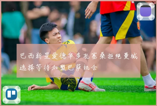 巴西新星爱德华多孔塞桑拒绝曼城选择等待加盟巴萨机会