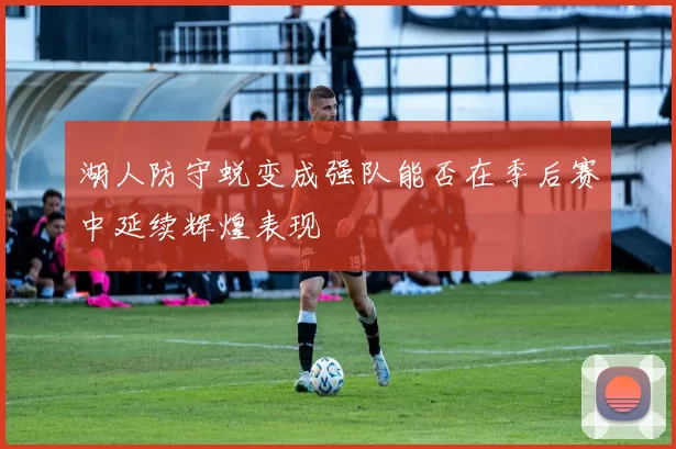 湖人防守蜕变成强队能否在季后赛中延续辉煌表现