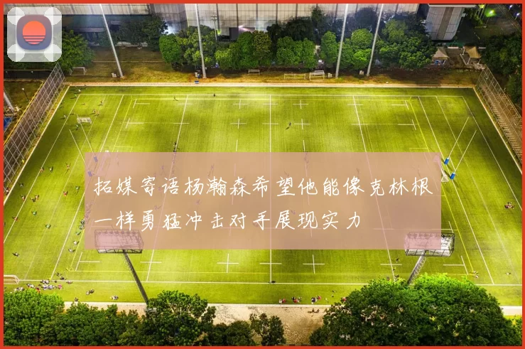 拓媒寄语杨瀚森希望他能像克林根一样勇猛冲击对手展现实力
