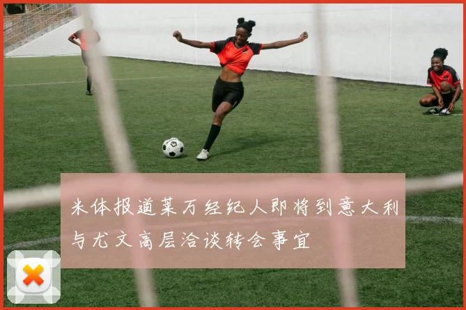米体报道莱万经纪人即将到意大利与尤文高层洽谈转会事宜