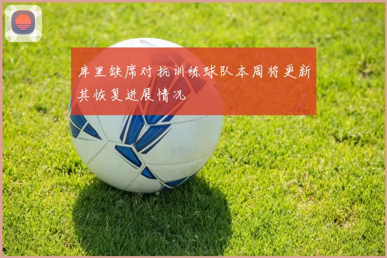 库里缺席对抗训练球队本周将更新其恢复进展情况
