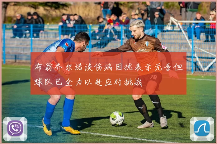 布翁乔尔诺谈伤病困扰表示无奈但球队已全力以赴应对挑战