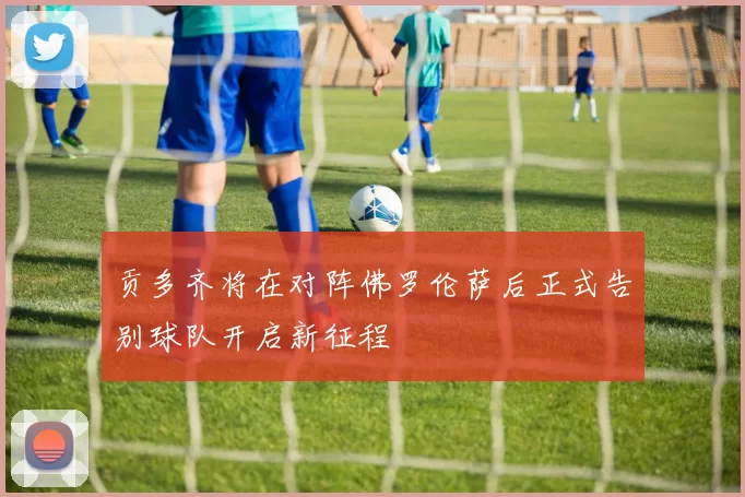 贡多齐将在对阵佛罗伦萨后正式告别球队开启新征程