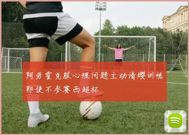 阿劳霍克服心理问题主动请缨训练即使不参赛西超杯