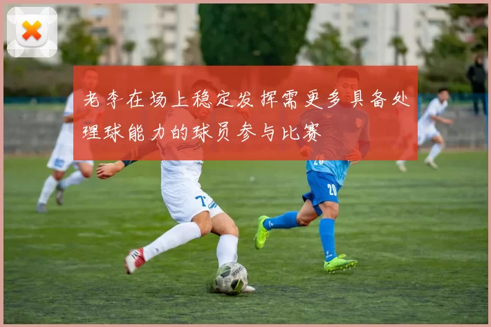 老李在场上稳定发挥需更多具备处理球能力的球员参与比赛