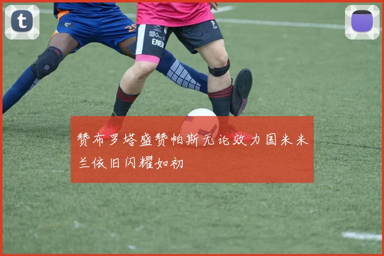 赞布罗塔盛赞帕斯无论效力国米米兰依旧闪耀如初