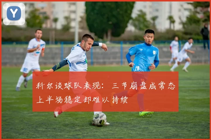 科尔谈球队表现：三节崩盘成常态上半场稳定却难以持续