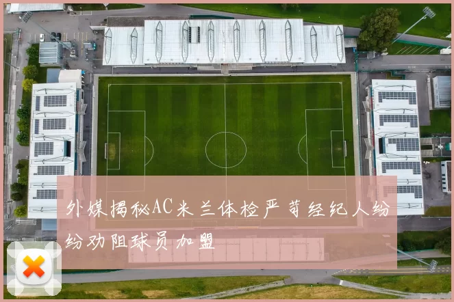 外媒揭秘AC米兰体检严苛经纪人纷纷劝阻球员加盟
