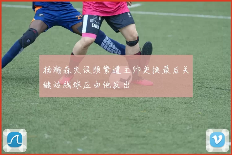杨瀚森失误频繁遭主帅更换最后关键边线球应由他发出